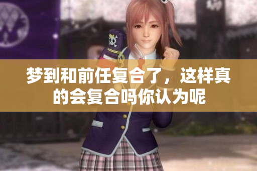 梦到和前任复合了，这样真的会复合吗你认为呢