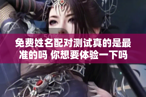 免费姓名配对测试真的是最准的吗 你想要体验一下吗