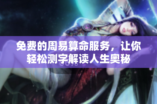 免费的周易算命服务，让你轻松测字解读人生奥秘