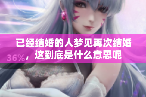 已经结婚的人梦见再次结婚，这到底是什么意思呢
