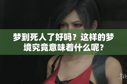 梦到死人了好吗？这样的梦境究竟意味着什么呢？
