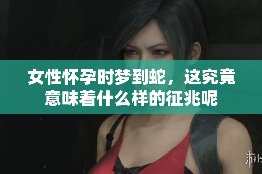 女性怀孕时梦到蛇，这究竟意味着什么样的征兆呢