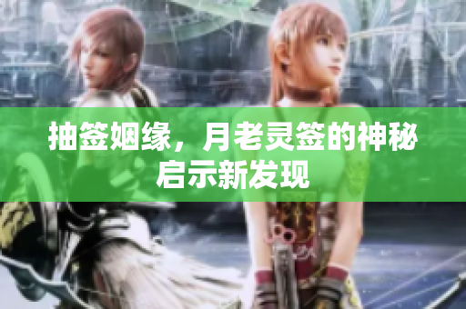 抽签姻缘，月老灵签的神秘启示新发现