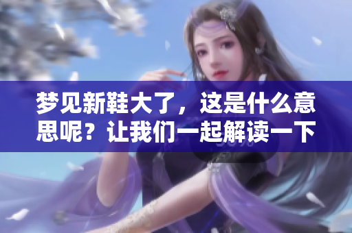 梦见新鞋大了，这是什么意思呢？让我们一起解读一下吧！