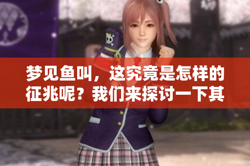 梦见鱼叫，这究竟是怎样的征兆呢？我们来探讨一下其中的含义。