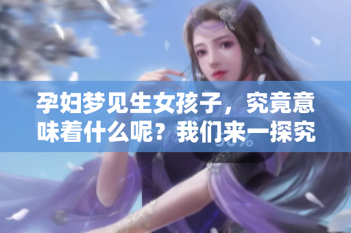 孕妇梦见生女孩子，究竟意味着什么呢？我们来一探究竟。