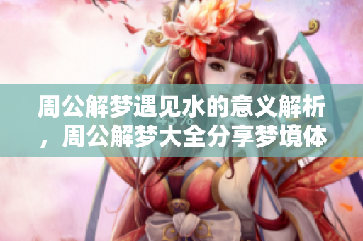 周公解梦遇见水的意义解析，周公解梦大全分享梦境体验知识