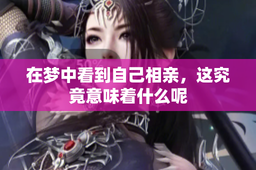 在梦中看到自己相亲，这究竟意味着什么呢