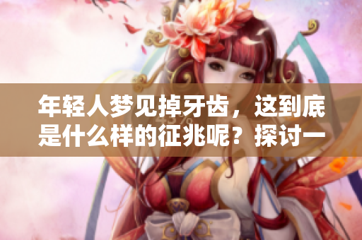 年轻人梦见掉牙齿，这到底是什么样的征兆呢？探讨一下其中的含义与解释。