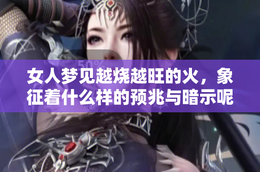 女人梦见越烧越旺的火，象征着什么样的预兆与暗示呢