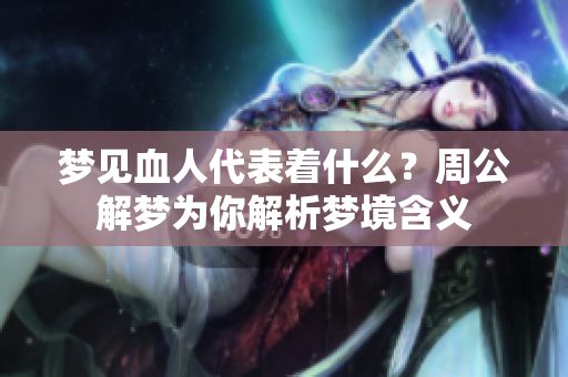 梦见血人代表着什么？周公解梦为你解析梦境含义