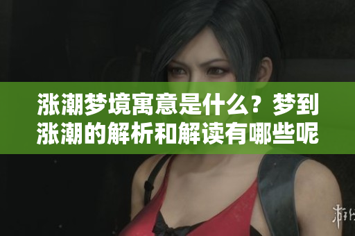 涨潮梦境寓意是什么？梦到涨潮的解析和解读有哪些呢？