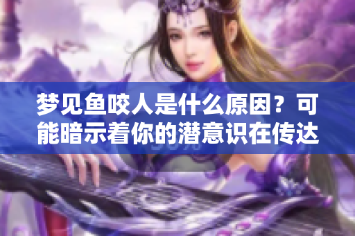 梦见鱼咬人是什么原因？可能暗示着你的潜意识在传达什么信息