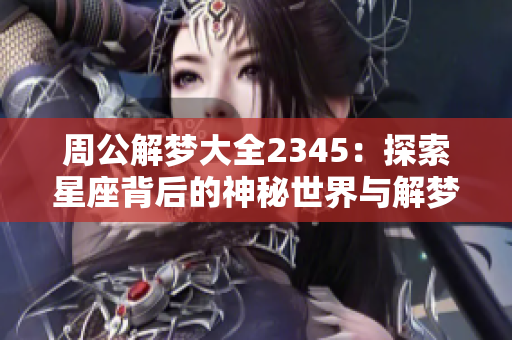 周公解梦大全2345：探索星座背后的神秘世界与解梦的深刻内涵