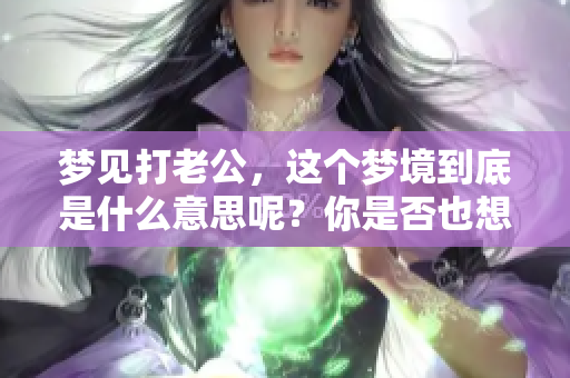 梦见打老公，这个梦境到底是什么意思呢？你是否也想知道呢？