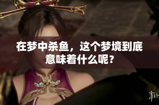 在梦中杀鱼，这个梦境到底意味着什么呢？