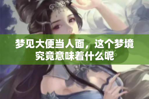 梦见大便当人面，这个梦境究竟意味着什么呢