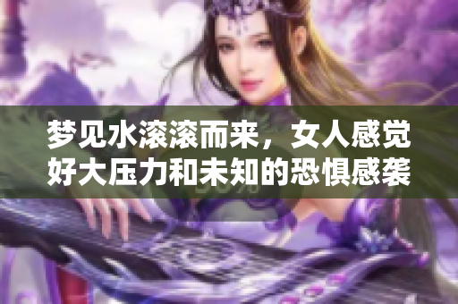 梦见水滚滚而来，女人感觉好大压力和未知的恐惧感袭来