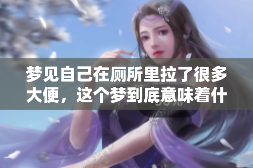 梦见自己在厕所里拉了很多大便，这个梦到底意味着什么呢