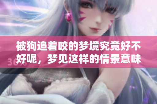 被狗追着咬的梦境究竟好不好呢，梦见这样的情景意味着什么呢