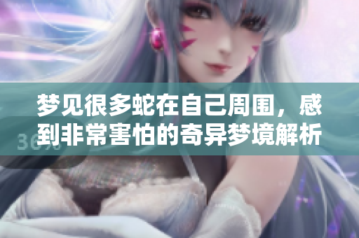 梦见很多蛇在自己周围，感到非常害怕的奇异梦境解析