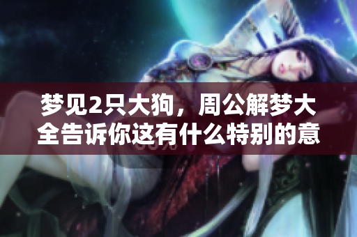 梦见2只大狗，周公解梦大全告诉你这有什么特别的意义吗