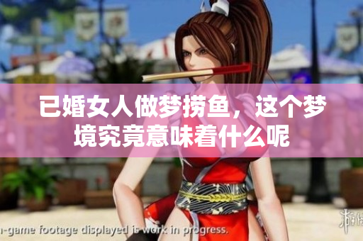 已婚女人做梦捞鱼，这个梦境究竟意味着什么呢