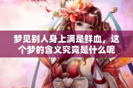 梦见别人身上满是鲜血，这个梦的含义究竟是什么呢