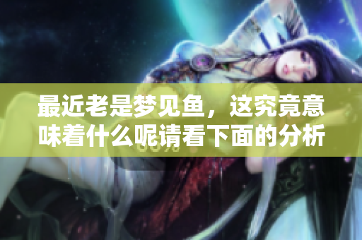 最近老是梦见鱼，这究竟意味着什么呢请看下面的分析