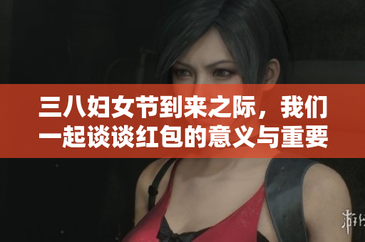 三八妇女节到来之际，我们一起谈谈红包的意义与重要性