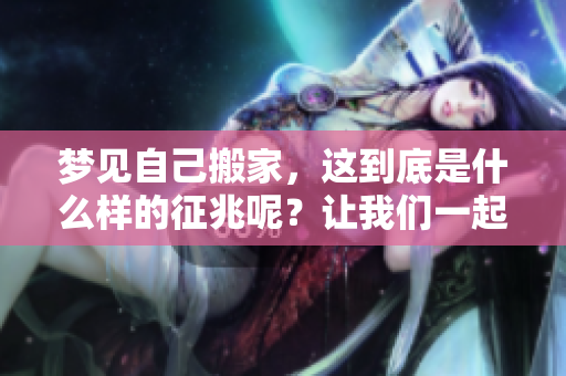 梦见自己搬家，这到底是什么样的征兆呢？让我们一起探讨一下其中的含义。