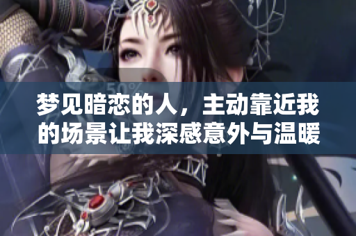 梦见暗恋的人，主动靠近我的场景让我深感意外与温暖