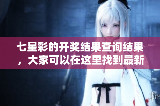 七星彩的**结果查询结果，大家可以在这里找到最新的资讯和动态。