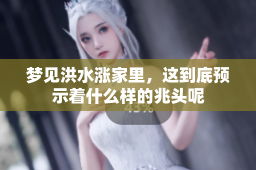 梦见洪水涨家里，这到底预示着什么样的兆头呢