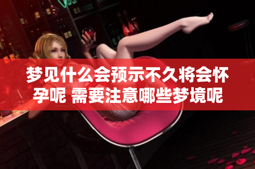 梦见什么会预示不久将会怀孕呢 需要注意哪些梦境呢