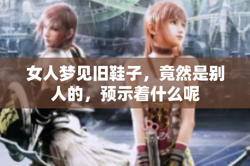 女人梦见旧鞋子，竟然是别人的，预示着什么呢