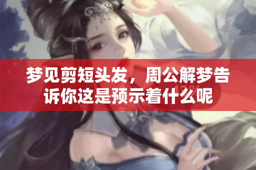 梦见剪短头发，周公解梦告诉你这是预示着什么呢