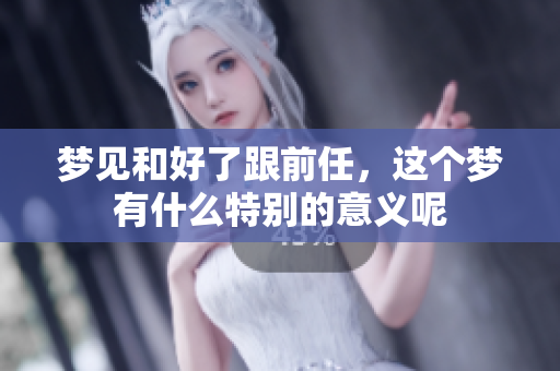 梦见和好了跟前任，这个梦有什么特别的意义呢