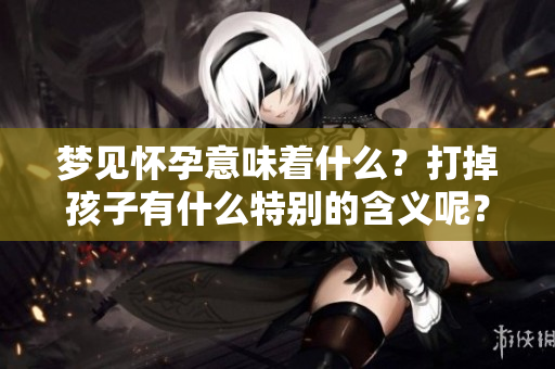 梦见怀孕意味着什么？打掉孩子有什么特别的含义呢？