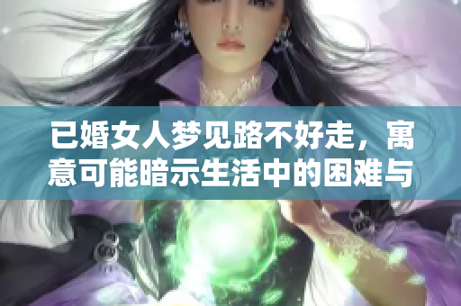 已婚女人梦见路不好走，寓意可能暗示生活中的困难与挑战