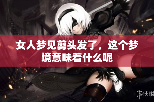 女人梦见剪头发了，这个梦境意味着什么呢