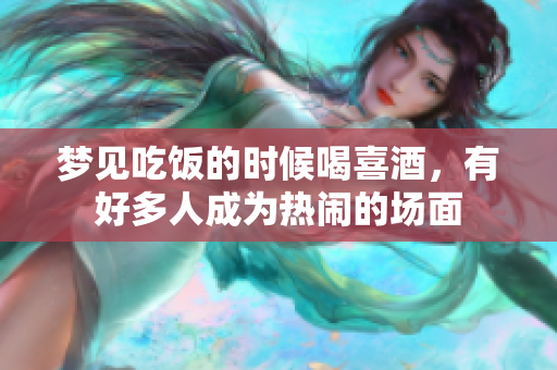 梦见吃饭的时候喝喜酒，有好多人成为热闹的场面
