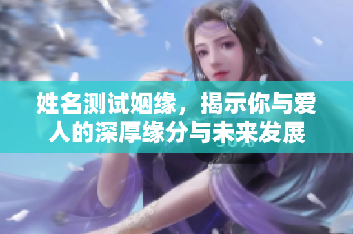 姓名测试姻缘，揭示你与爱人的深厚缘分与未来发展