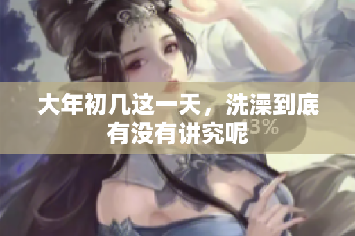 大年初几这一天，洗澡到底有没有讲究呢
