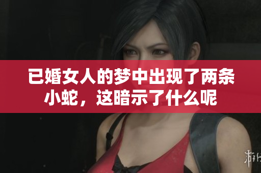 已婚女人的梦中出现了两条小蛇，这暗示了什么呢
