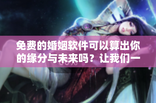 免费的婚姻软件可以算出你的缘分与未来吗？让我们一起来探讨一下吧！