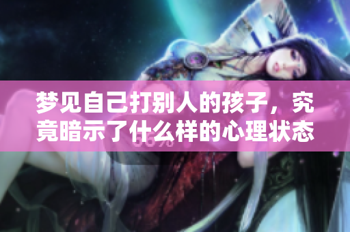 梦见自己打别人的孩子，究竟暗示了什么样的心理状态呢
