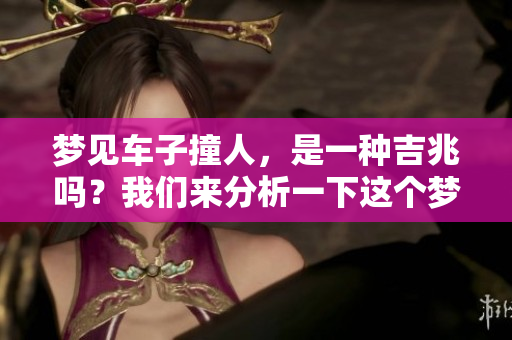梦见车子撞人，是一种吉兆吗？我们来分析一下这个梦的寓意。