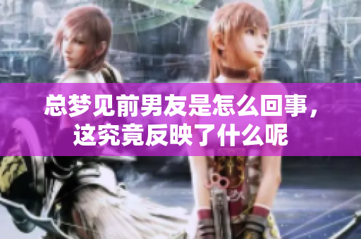 总梦见前男友是怎么回事，这究竟反映了什么呢