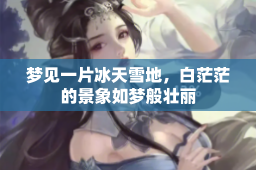 梦见一片冰天雪地，白茫茫的景象如梦般壮丽